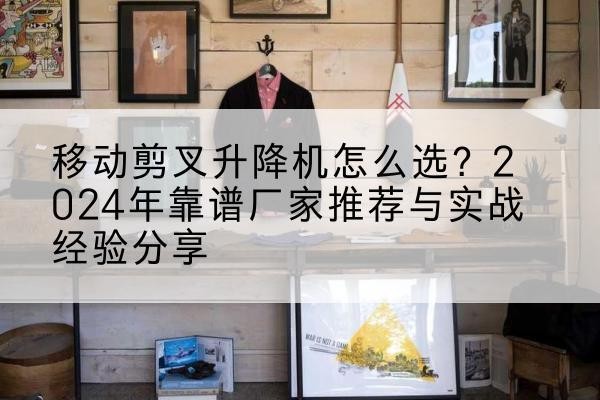 大丰升降平台厂家推荐-移动剪叉升降机怎么选?2024年靠谱厂家推荐与实战经验分享
