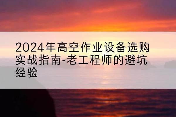 大丰高空作业升降机厂家推荐-2024年高空作业设备选购实战指南-老工程师的避坑经验