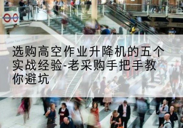 大丰高空作业升降机厂家-选购高空作业升降机的五个实战经验-老采购手把手教你避坑