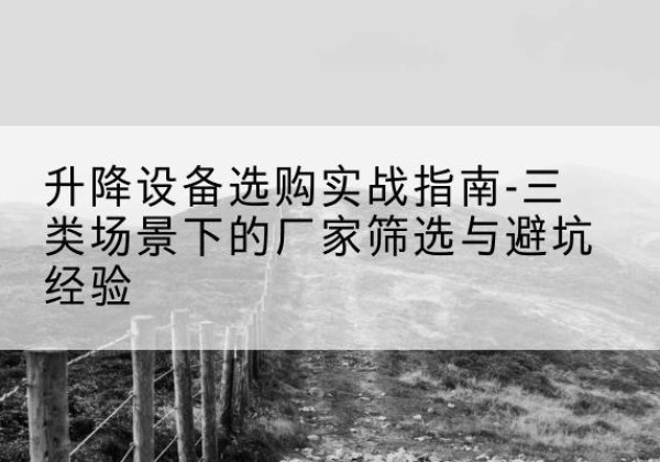 大丰移动式升降机厂家推荐-升降设备选购实战指南-三类场景下的厂家筛选与避坑经验