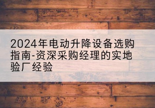 大丰电动剪叉升降平台厂家-2024年电动升降设备选购指南-资深采购经理的实地验厂经验