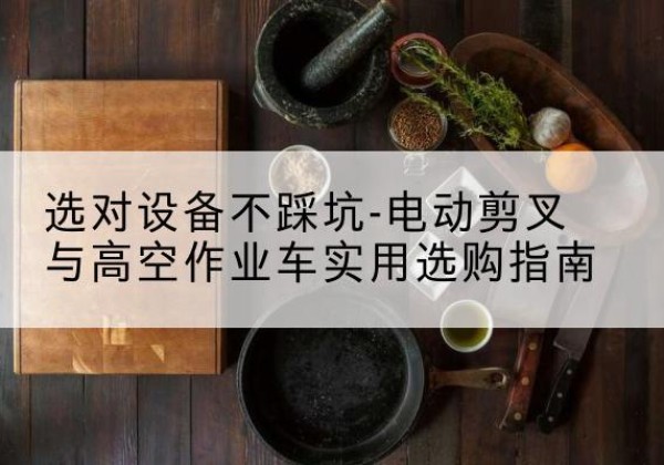 大丰电动剪叉升降平台怎么选-选对设备不踩坑-电动剪叉与高空作业车实用选购指南