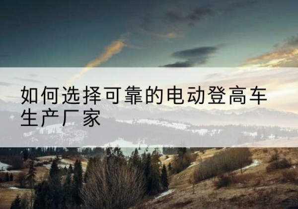 大丰电动登高车厂家-如何选择可靠的电动登高车生产厂家