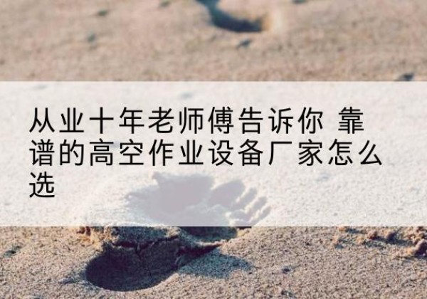 大丰高空作业升降机厂家推荐-从业十年老师傅告诉你 靠谱的高空作业设备厂家怎么选