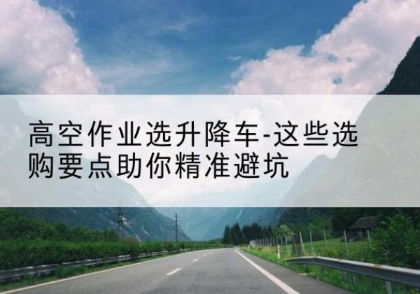 大丰升降车厂家-高空作业选升降车-这些选购要点助你*避坑