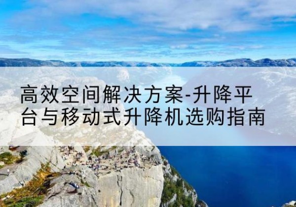 大丰升降平台厂家-*空间解决方案-升降平台与移动式升降机选购指南
