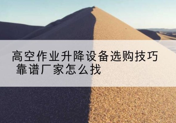 大丰电动升降平台厂家推荐-高空作业升降设备选购技巧 靠谱厂家怎么找