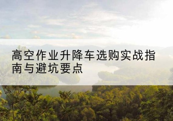 大丰升降车怎么选-高空作业升降车选购实战指南与避坑要点