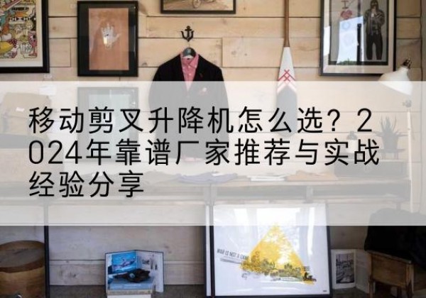 大丰升降平台厂家推荐-移动剪叉升降机怎么选？2024年靠谱厂家推荐与实战经验分享