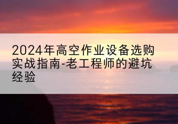 大丰高空作业升降机厂家推荐-2024年高空作业设备选购实战指南-老工程师的避坑经验